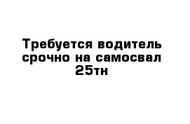 Требуется водитель срочно на самосвал 25тн